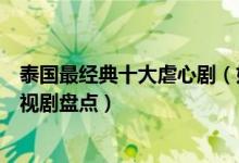 泰国最经典十大虐心剧（好看感人的泰剧有哪些泰国虐心电视剧盘点）