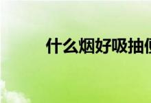 什么烟好吸抽便宜（什么烟好抽）