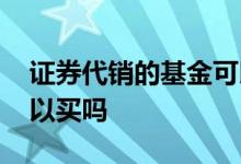证券代销的基金可以买么 证券代销的基金可以买吗
