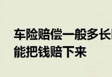 车险赔偿一般多长时间下来 车险一般多久才能把钱赔下来