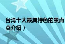 台湾十大最具特色的景点（台湾十大代表性景点台湾特色景点介绍）
