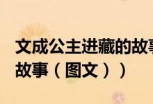 文成公主进藏的故事300字（文成公主进藏的故事（图文））