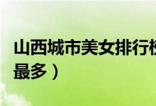 山西城市美女排行榜（盘点山西哪个城市美女最多）