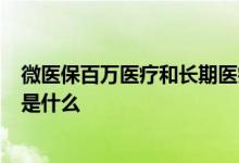 微医保百万医疗和长期医疗哪个好 微医保长期医疗险3年期是什么
