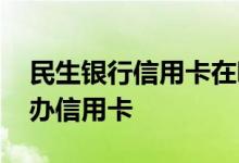 民生银行信用卡在哪里有办的 民生银行怎么办信用卡