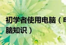 初学者使用电脑（电脑初学者：非常有用的电脑知识）