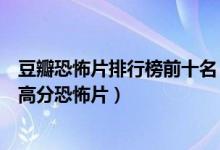 豆瓣恐怖片排行榜前十名（豆瓣恐怖片排名前十的电影豆瓣高分恐怖片）