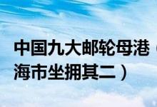 中国九大邮轮母港（国内豪华邮轮母港盘点上海市坐拥其二）