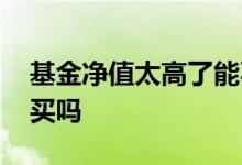 基金净值太高了能不能买 基金净值太高还能买吗