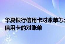 华夏银行信用卡对账单怎么看 一般什么时候能收到华夏银行信用卡的对账单
