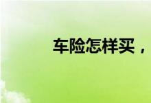 车险怎样买，车险需要买哪些？