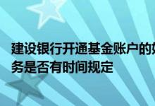 建设银行开通基金账户的好处 建设银行：在网上办理基金业务是否有时间规定