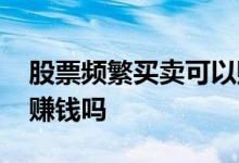 股票频繁买卖可以赚钱吗 股票交易频繁不能赚钱吗