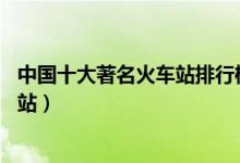 中国十大著名火车站排行榜（盘点中国面积最大的10个火车站）