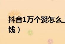 抖音1万个赞怎么上热门（抖音1万个赞多少钱）