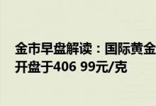 金市早盘解读：国际黄金开盘价1978 50美元/盎司 黄金td开盘于406 99元/克