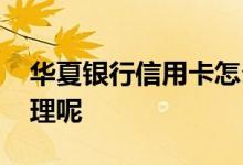 华夏银行信用卡怎么办理 华夏商旅卡怎么办理呢