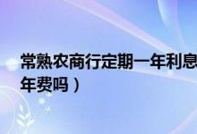 常熟农商行定期一年利息多少钱?（常熟农商银行信用卡有年费吗）