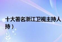 十大著名浙江卫视主持人（浙江卫视主持人排名浙江台名主持）