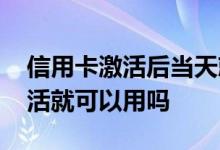 信用卡激活后当天就可以用吗 信用卡当天激活就可以用吗