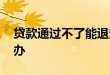 贷款通过不了能退定金吗 贷款通过不了怎么办