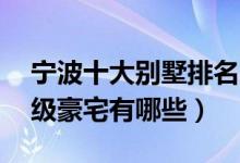 宁波十大别墅排名（宁波10大别墅区宁波顶级豪宅有哪些）