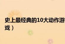 史上最经典的10大动作游戏盘点（十部最具代表性的动作游戏）