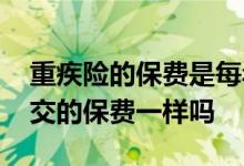 重疾险的保费是每年都交一样吗 重疾险每年交的保费一样吗