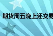 期货周五晚上还交易吗 期货周五晚上开盘吗