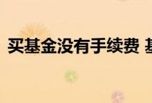 买基金没有手续费 基金买不上会扣手续费吗