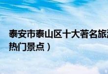 泰安市泰山区十大著名旅游景点（泰山区有哪些好玩的地方热门景点）