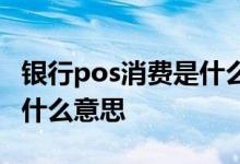 银行pos消费是什么意思 工行pos支出消费是什么意思