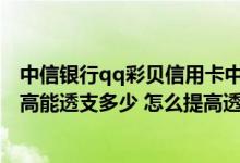 中信银行qq彩贝信用卡中心 中信银行qq彩贝联名信用卡最高能透支多少 怎么提高透支度