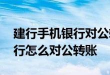 建行手机银行对公转账怎么操作 建行手机银行怎么对公转账