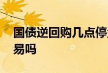 国债逆回购几点停盘 国债逆回购停牌影响交易吗
