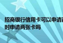 招商银行信用卡可以申请两张不同额度的吗 请问招行可以同时申请两张卡吗