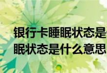银行卡睡眠状态是什么意思卡丢了 银行卡睡眠状态是什么意思