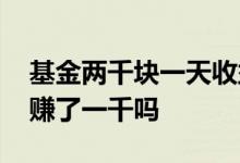 基金两千块一天收益金 基金昨日收益一千是赚了一千吗