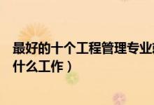 最好的十个工程管理专业就业方向（工程管理毕业后可以做什么工作）