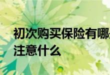 初次购买保险有哪些注意事项 首次买保险应注意什么