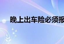 晚上出车险必须报警吗 晚上能出车险吗