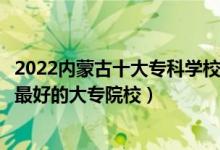 2022内蒙古十大专科学校排行（内蒙古十大高职院校内蒙古最好的大专院校）