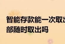 智能存款能一次取出吗? 智能存款随时可以全部随时取出吗