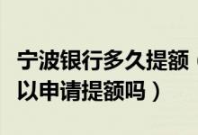 宁波银行多久提额（宁波银行信用卡刚下卡可以申请提额吗）