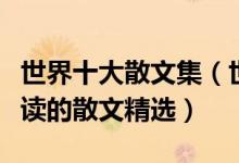 世界十大散文集（世界著名散文作品最值得一读的散文精选）