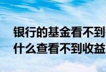 银行的基金看不到每日收益情况 银行基金为什么查看不到收益