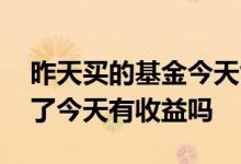 昨天买的基金今天能计算收益吗 基金昨天卖了今天有收益吗