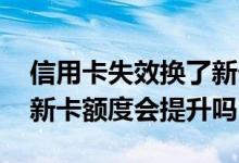 信用卡失效换了新卡额度会提高吗 信用卡换新卡额度会提升吗