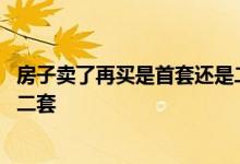 房子卖了再买是首套还是二套武汉 房子卖了再买是首套还是二套