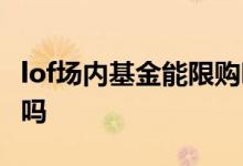 lof场内基金能限购吗 场内lof基金交易也限购吗